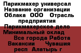 Парикмахер-универсал › Название организации ­ Облака, ООО › Отрасль предприятия ­ Парикмахерское дело › Минимальный оклад ­ 6 000 - Все города Работа » Вакансии   . Чувашия респ.,Алатырь г.